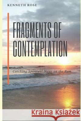 Fragments of Contemplation: Catching Spiritual News on the Run Kenneth Rose 9781686087547