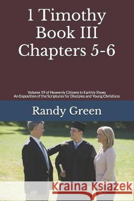 1 Timothy Book III: Chapters 5-6: Volume 19 of Heavenly Citizens in Earthly Shoes, An Exposition of the Scriptures for Disciples and Young Randy Green 9781686099199