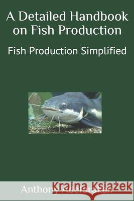 A Detailed Handbook on Fish Production: Fish Production Simplified Anthony Adefarakan 9781686263736 Independently Published