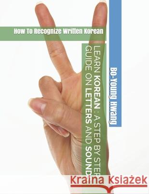 Learn Korean A Step by Step Guide on Letters and Sounds: How To Recognize Written Korean Bo-Young Hwang 9781686282621