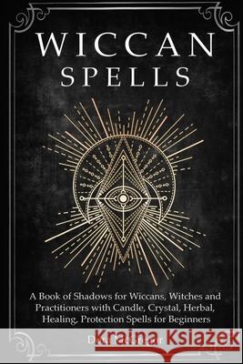 Wiccan Spells: A Book of Shadows for Wiccans, Witches and Practitioners with Candle, Crystal, Herbal, Healing, Protection Spells for Dora McGregor 9781686289323 Independently Published