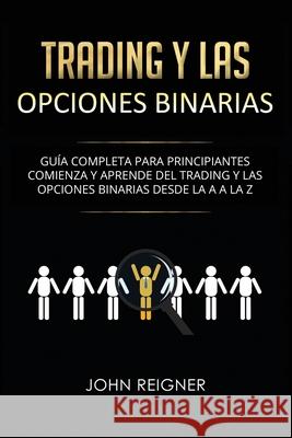 Trading y las Opciones Binarias: Guía Completa Para Principiantes Comienza Y Aprende Del Trading Y Las Opciones Binarias Desde La A a La Z(Libro en Es Reigner, John 9781686316685 Independently Published