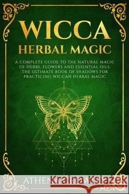 Wicca Herbal Magic: A complete Guide to the natural Magic of Herbs, Flowers and Essential Oils. The ultimate Book of Shadows for practicin Athena Crowley 9781686354434 Independently Published