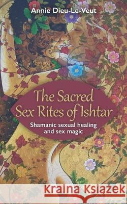 The Sacred Sex Rites of Ishtar: Shamanic sexual healing and sex magic Annie Dieu-Le-Veut 9781686377105 Independently Published