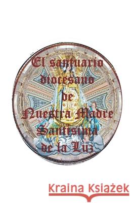 El santuario diocesano de Nuestra Madre Santísima de la Luz Zarate Avila, Pascual 9781686391682 Independently Published