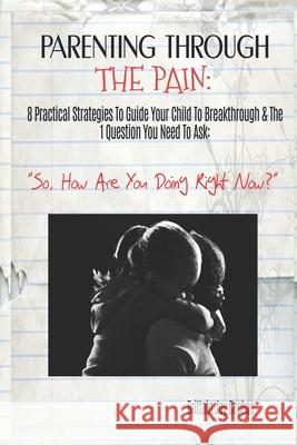 Parenting Through The Pain: 8 Practical Strategies To Guide Your Child To Breakthrough & The 1 Question You Need To Ask: 