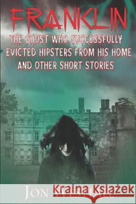 Franklin: The Ghost Who Successfully Evicted Hipsters From His Home And Other Short Stories Jon Westfall 9781686432774 Independently Published