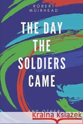 The Day the Soldiers Came: and other stories Robert Muirhead 9781686460593 Independently Published