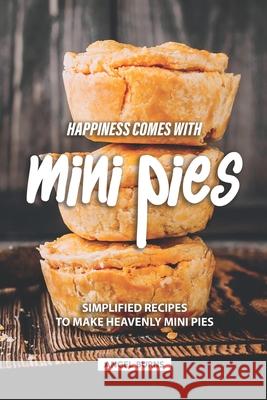 Happiness Comes with Mini Pies: Simplified Recipes to Make Heavenly Mini Pies Angel Burns 9781686467400 Independently Published