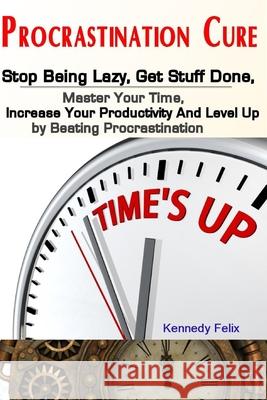 Procrastination Cure: Stop Being Lazy, Get Stuff Done, Master Your Time, Increase Your Productivity And Level Up by Beating Procrastination Kennedy Felix 9781686480485 Independently Published