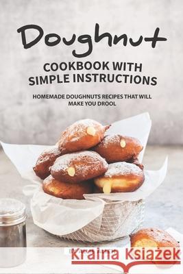 Doughnut Cookbook with Simple Instructions: Homemade Doughnuts Recipes That Will Make You Drool Allie Allen 9781686488238