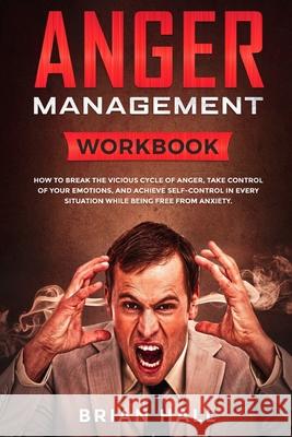 Anger Management: Workbook - How to Break the Vicious Cycle of Anger, Take Control of Your Emotions, and Achieve Self-Control in Every S Brian Hall 9781686564147