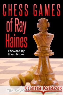 Chess Games Of Ray Haines: Forward by Ray Haines Ray Haines Tim Sawyer 9781686578038 Independently Published