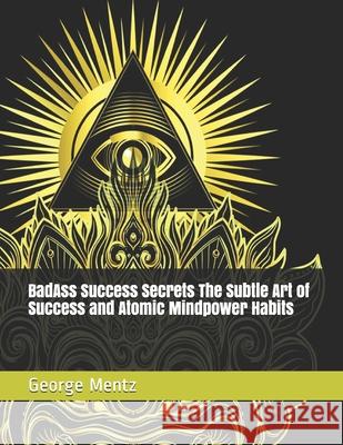 BadAss Success Secrets The Subtle Art of Success and Atomic Mindpower Habits George Mentz 9781686615535