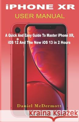 iPHONE XR USER MANUAL: A Quick And Easy Guide to Master iPhone XR, iOS 12 And The New iOS 13 In 2 Hours Daniel McDermott 9781686650246 Independently Published