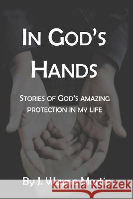 In God's Hands: Stories of God's Amazing Protection in My Life Jimmy Wayne Martin 9781686670541