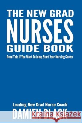 The New Grad Nurses Guide Book: Read This if You Want to Jump Start Your Nursing Career Damien Black 9781686690426 Independently Published
