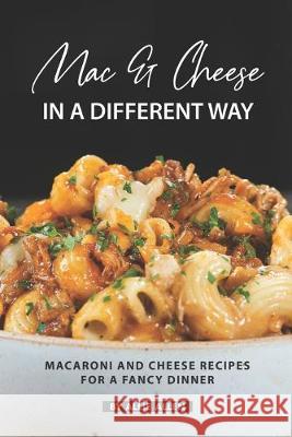 Mac & Cheese in A Different Way: Macaroni and Cheese Recipes for a Fancy Dinner Allie Allen 9781686703058 Independently Published