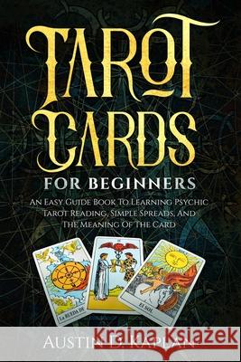 Tarot Cards For Beginners: An Easy Guide Book To Learning Psychic Tarot Reading, Simple Spreads, And The Meaning Of The Card Austin D Kaplan 9781686717741 Independently Published