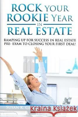 Rock Your Rookie Year In Real Estate: Ramping Up for Success In Real Estate Pre-Exam to Closing Your First Deal! Susan K. Gillis 9781686738654