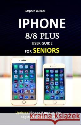 IPHONE 8/8 plus USER GUIDE FOR SENIORS: Updated iPhone 8 manual for beginners and seniors Stephen W. Rock 9781686742767 Independently Published