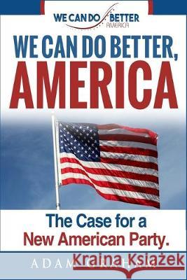 We Can Do Better America: The Case for a New American Party Adam E. Graham 9781686756641