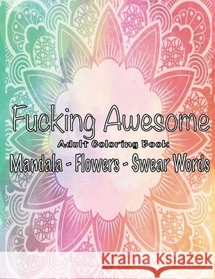 Fucking Awesome Adult Coloring Book: Mandala - Flowers - Swear Words, Relax and Calm Down, Color Away Anger Ninja Adul 9781686765452