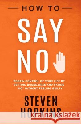 How to Say No: Regain Control of Your Life by Setting Boundaries and Saying No Without Feeling Guilty Hopkins, Steven 9781686780936