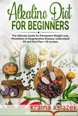 Alkaline Diet for Beginners: : The Ultimate Guide for Permanent Weight Loss, Prevention of Degenerative Disease, Understand Ph, Sport and Muscle Bu Brad Stone 9781686783852