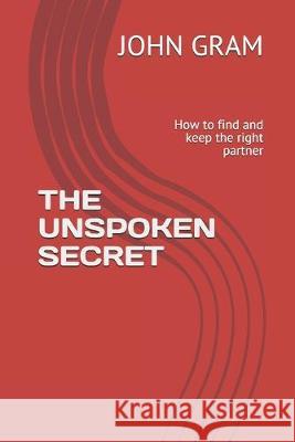 The Unspoken Secret: How to find and keep the right partner John Gram 9781686803734