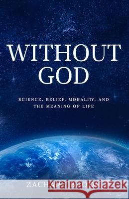 Without God: Science, Belief, Morality, and the Meaning of Life Zachary Broom 9781686815928 Independently Published