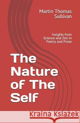 The Nature of The Self: Insights from Science and Zen in Poetry and Prose Martin Thomas Sullivan 9781686854088