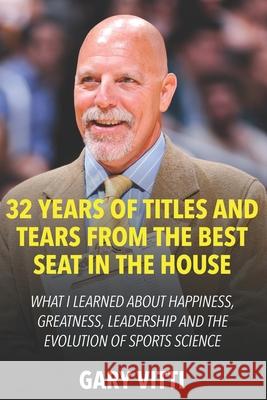 32 Years of Titles and Tears From the Best Seat in the House: What I Learned About Happiness, Greatness, Leadership and the Evolution of Sports Scienc Gary Vitti 9781686866708