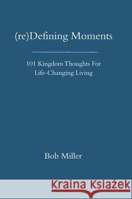 (re)Defining Moments: 101 Kingdom Thoughts For Life-Changing Liivng Bob Miller 9781686873195 Independently Published