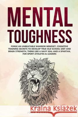 Mental Toughness: Forge an Unbeatable Warrior Mindset, Cognitive Training Secrets to Develop True Old School Grit and Brain Strength, Th John Peterson 9781686949173