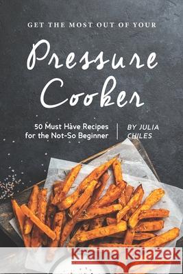 Get the Most Out of Your Pressure Cooker: 50 Must Have Recipes for the Not-So Beginner Julia Chiles 9781686961977