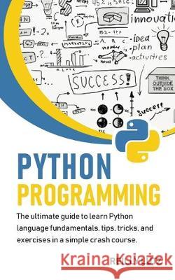 Python programming: The ultimate beginners guide to learn Python language fundamentals, tips, tricks, exercises in a simple crash course Reilly Lutz 9781686998508 Independently Published