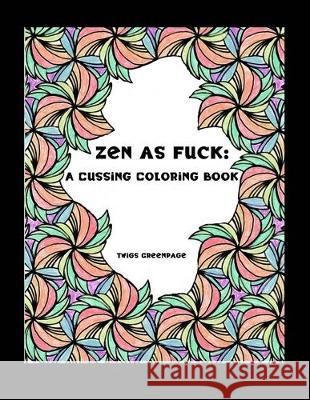 Zen as Fuck: A Cussing Coloring Book: Swearing therapy through coloring Twigs Greenpage 9781687021199