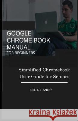 Google Chrome Book Manual for Beginners: Simplified Chromebook User Guide for Seniors Reil T. Stanley 9781687077790 Independently Published