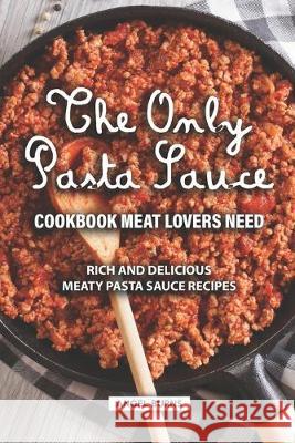 The Only Pasta Sauce Cookbook Meat Lovers Need: Rich and Delicious Meaty Pasta Sauce Recipes Angel Burns 9781687086501