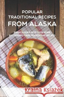 Popular Traditional Recipes from Alaska: Bring Alaska into your Home by Cooking Their Traditional Recipes Angel Burns 9781687086624 Independently Published
