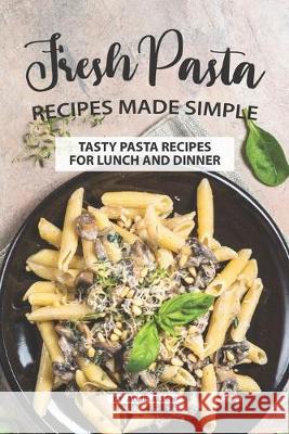 Fresh Pasta Recipes Made Simple: Tasty Pasta Recipes for Lunch and Dinner Allie Allen 9781687098047