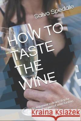 How to Taste the Wine: Practical manual to learn step by step the techniques of wine tasting Salvo Spedale 9781687138538