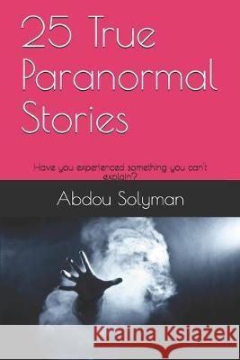 25 True Paranormal Stories: Have you experienced something you can't explain? Abdou Solyman 9781687146014