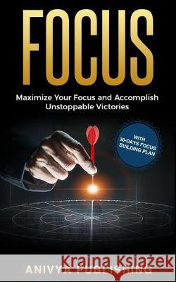 Focus - Maximize Your Focus and Accomplish Unstoppable Victories (With 30-Days Focus Building Plan) Bill Andrews Anivya Publishing 9781687156525 Independently Published