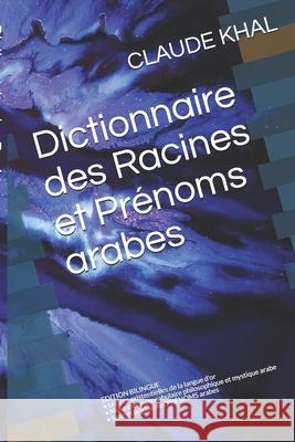 Dictionnaire des Racines et Prénoms arabes: EDITION BILINGUE - Lettres existentielles de la langue d'or - Mots-clés du vocabulaire philosophique et my Khal, Claude 9781687166319