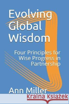 Evolving Global Wisdom: Four Principles for Wise Progress in Partnership Ann Miller 9781687197504 Independently Published