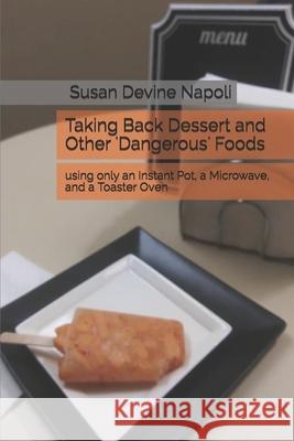 Taking Back Dessert and Other 'Dangerous' Foods: using only an Instant Pot, a Microwave, and a Toaster Oven Susan Devine Napoli 9781687232915 Independently Published