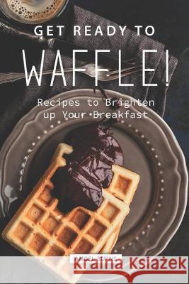 Get Ready to Waffle!: Recipes to Brighten up Your Breakfast Angel Burns 9781687245175