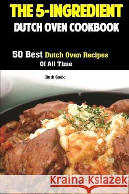The 5-Ingredient Dutch Oven Cookbook: 50 Best Dutch Oven Recipes Of All Time Ruth Cook 9781687248701